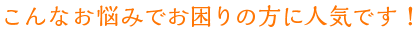 こんなお悩みでお困りの方に人気です！