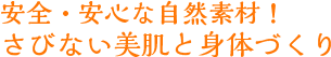 安全・安心な自然素材！さびない美肌と身体づくり