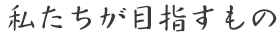 私たちが目指すもの