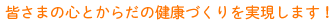 皆さまの心とからだの健康づくりを実現します！