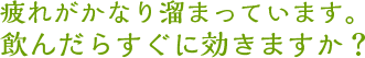 疲れがかなり溜まっています。飲んだらすぐに効きますか？