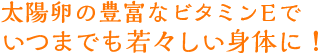 太陽卵の豊富なビタミンEでいつまでも若々しい身体に！