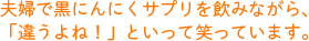 夫婦で黒にんにくサプリを飲みながら、「違うよね！」といって笑っています。