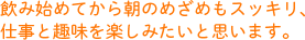 飲み始めてから朝のめざめもスッキリ、仕事と趣味を楽しみたいと思います。