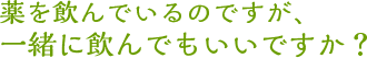 薬を飲んでいるのですが、一緒に飲んでもいいですか？