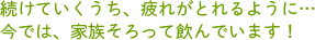 続けていくうち、疲れがとれるように…今では、家族そろって飲んでいます！